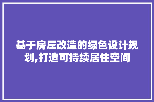 基于房屋改造的绿色设计规划,打造可持续居住空间