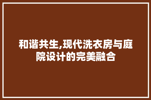 和谐共生,现代洗衣房与庭院设计的完美融合