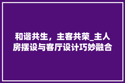 和谐共生，主客共荣_主人房摆设与客厅设计巧妙融合之路