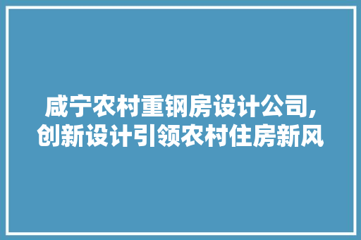 咸宁农村重钢房设计公司,创新设计引领农村住房新风尚