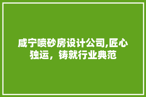 咸宁喷砂房设计公司,匠心独运，铸就行业典范