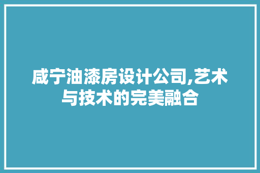 咸宁油漆房设计公司,艺术与技术的完美融合