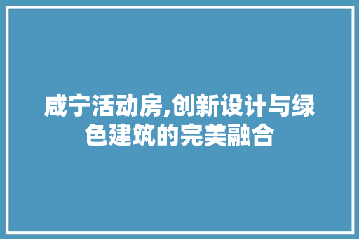 咸宁活动房,创新设计与绿色建筑的完美融合