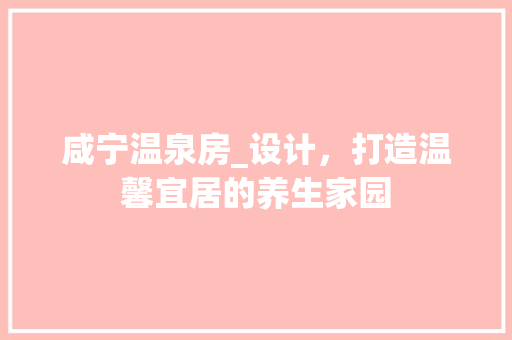 咸宁温泉房_设计，打造温馨宜居的养生家园