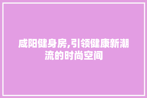 咸阳健身房,引领健康新潮流的时尚空间