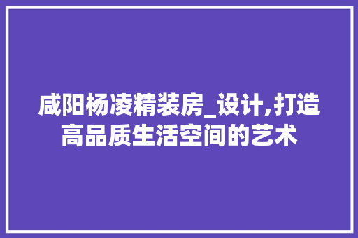 咸阳杨凌精装房_设计,打造高品质生活空间的艺术