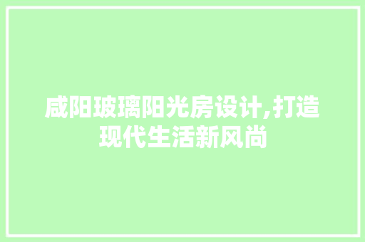 咸阳玻璃阳光房设计,打造现代生活新风尚