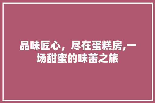 品味匠心，尽在蛋糕房,一场甜蜜的味蕾之旅