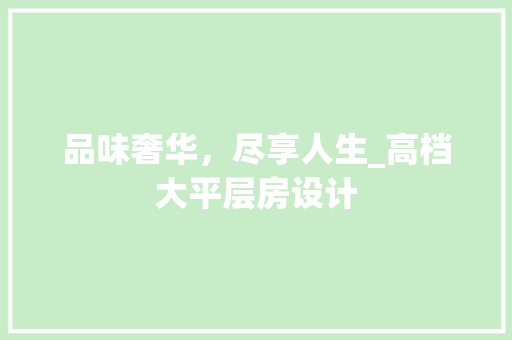 品味奢华，尽享人生_高档大平层房设计