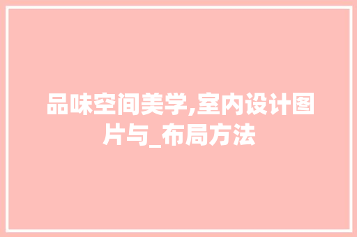 品味空间美学,室内设计图片与_布局方法