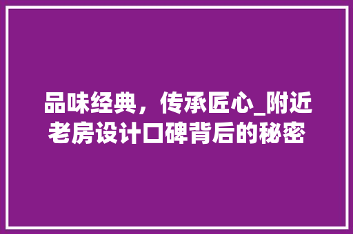 品味经典，传承匠心_附近老房设计口碑背后的秘密
