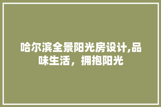 哈尔滨全景阳光房设计,品味生活，拥抱阳光