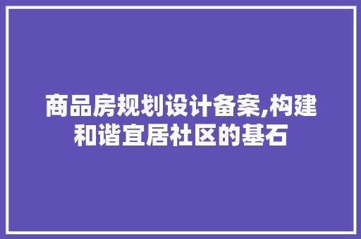 商品房规划设计备案,构建和谐宜居社区的基石