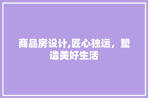 商品房设计,匠心独运，塑造美好生活