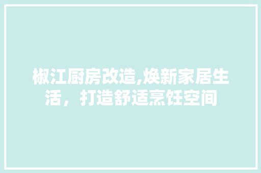 椒江厨房改造,焕新家居生活，打造舒适烹饪空间