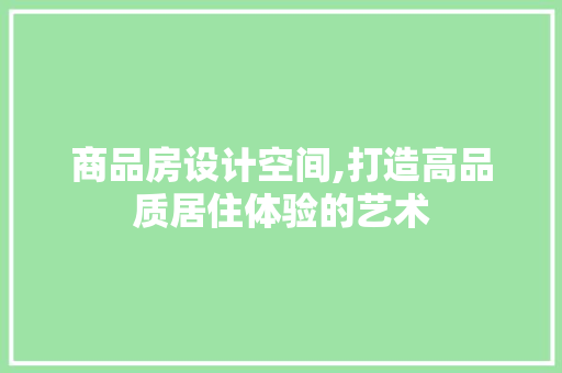 商品房设计空间,打造高品质居住体验的艺术