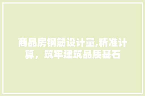 商品房钢筋设计量,精准计算，筑牢建筑品质基石