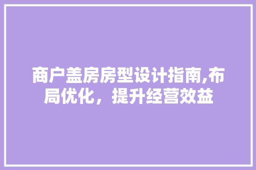商户盖房房型设计指南,布局优化，提升经营效益