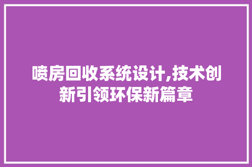 喷房回收系统设计,技术创新引领环保新篇章