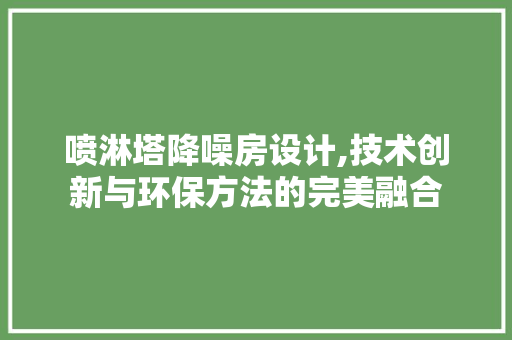 喷淋塔降噪房设计,技术创新与环保方法的完美融合