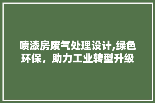 喷漆房废气处理设计,绿色环保，助力工业转型升级