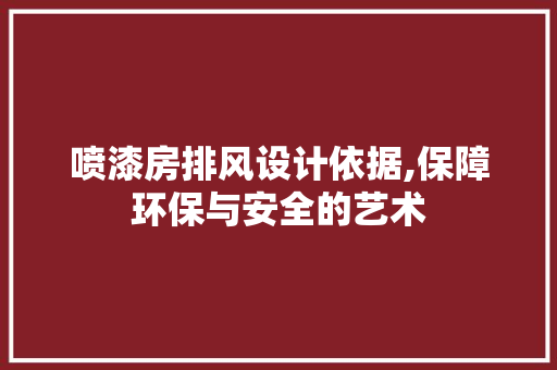 喷漆房排风设计依据,保障环保与安全的艺术