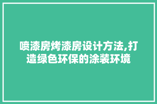 喷漆房烤漆房设计方法,打造绿色环保的涂装环境