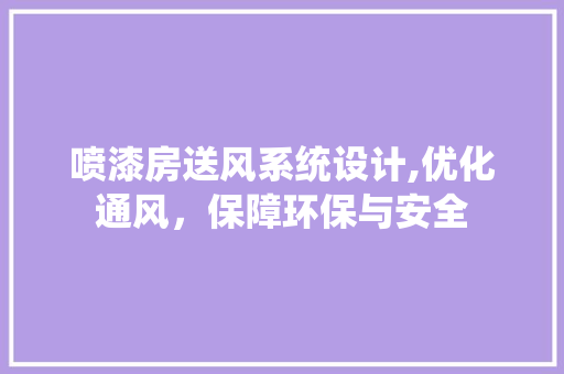 喷漆房送风系统设计,优化通风，保障环保与安全