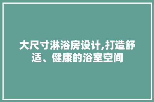 大尺寸淋浴房设计,打造舒适、健康的浴室空间