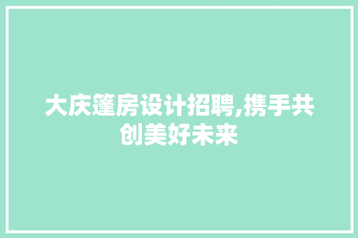 大庆篷房设计招聘,携手共创美好未来