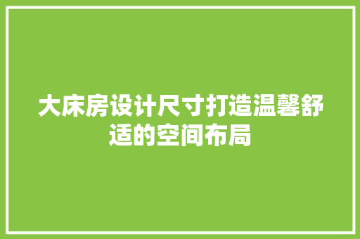大床房设计尺寸打造温馨舒适的空间布局