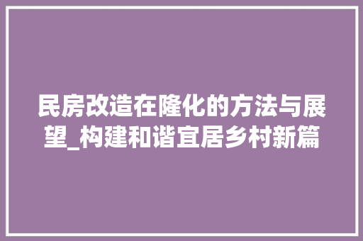 民房改造在隆化的方法与展望_构建和谐宜居乡村新篇章