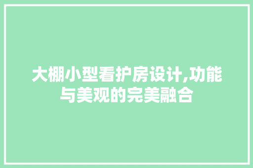 大棚小型看护房设计,功能与美观的完美融合
