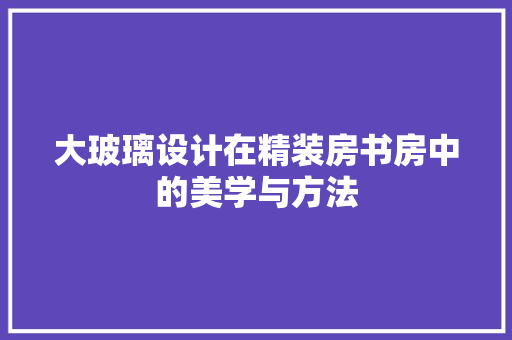 大玻璃设计在精装房书房中的美学与方法