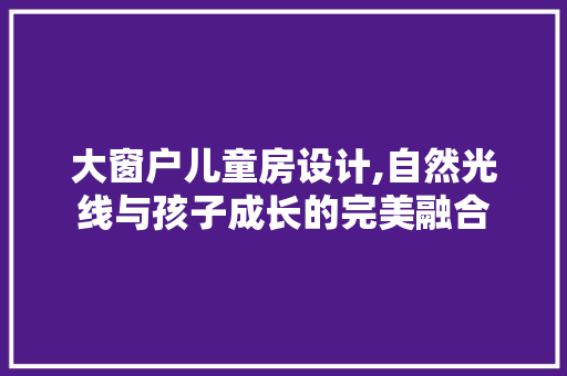 大窗户儿童房设计,自然光线与孩子成长的完美融合