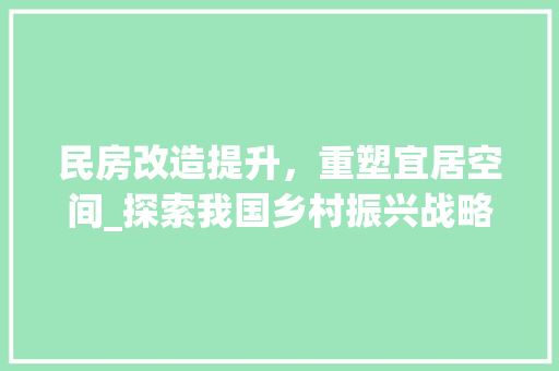 民房改造提升，重塑宜居空间_探索我国乡村振兴战略下的民居新篇章
