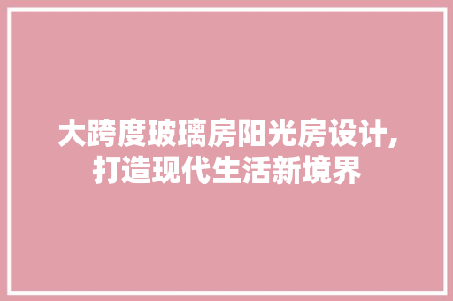 大跨度玻璃房阳光房设计,打造现代生活新境界