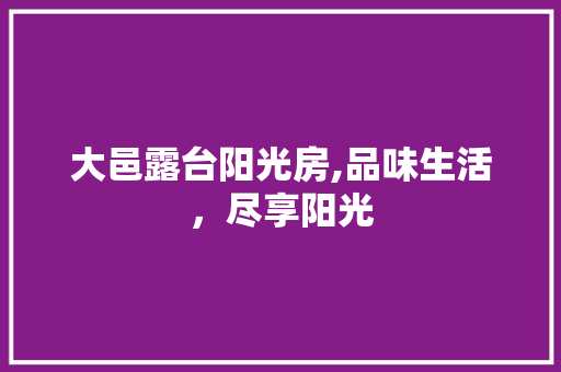 大邑露台阳光房,品味生活，尽享阳光