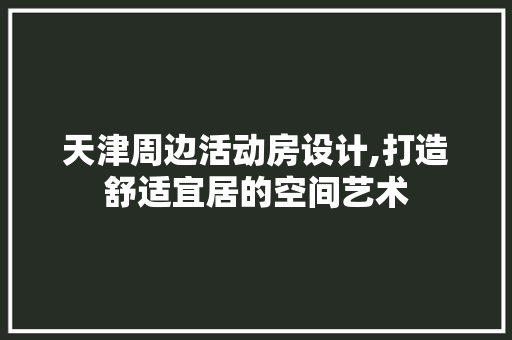 天津周边活动房设计,打造舒适宜居的空间艺术