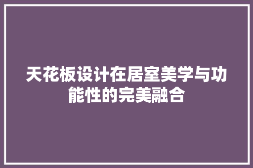 天花板设计在居室美学与功能性的完美融合