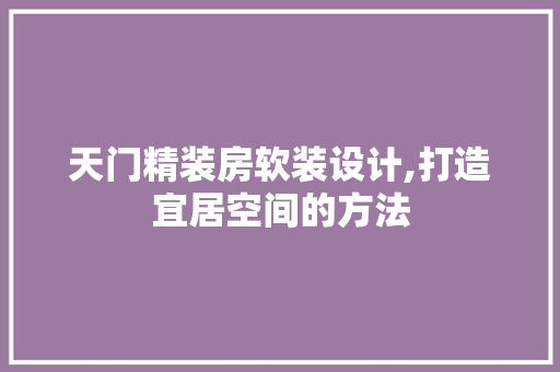 天门精装房软装设计,打造宜居空间的方法