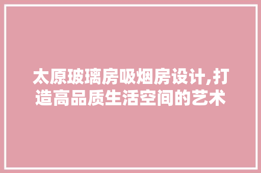 太原玻璃房吸烟房设计,打造高品质生活空间的艺术