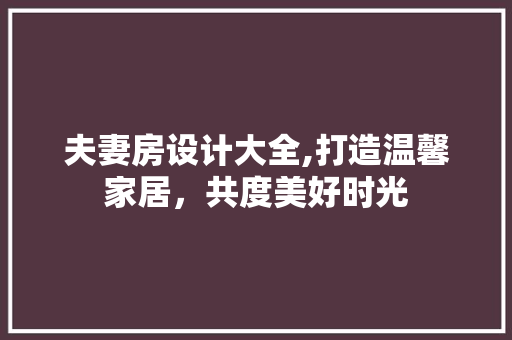 夫妻房设计大全,打造温馨家居，共度美好时光