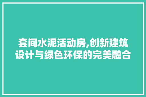 套间水泥活动房,创新建筑设计与绿色环保的完美融合