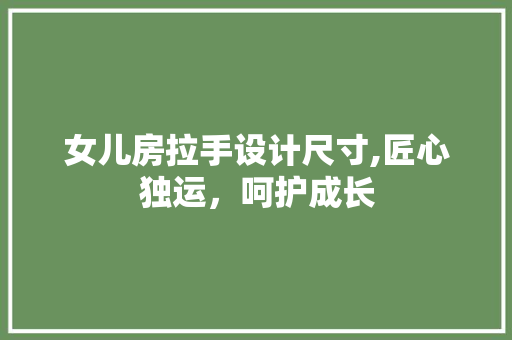 女儿房拉手设计尺寸,匠心独运，呵护成长