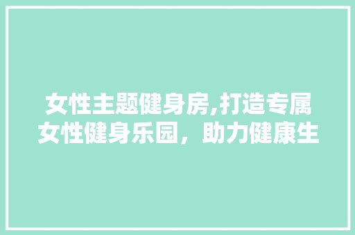 女性主题健身房,打造专属女性健身乐园，助力健康生活新篇章
