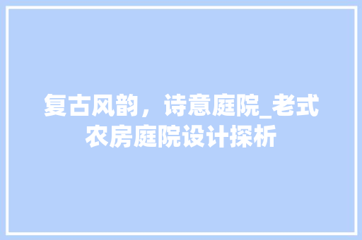 复古风韵，诗意庭院_老式农房庭院设计探析