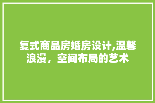 复式商品房婚房设计,温馨浪漫，空间布局的艺术