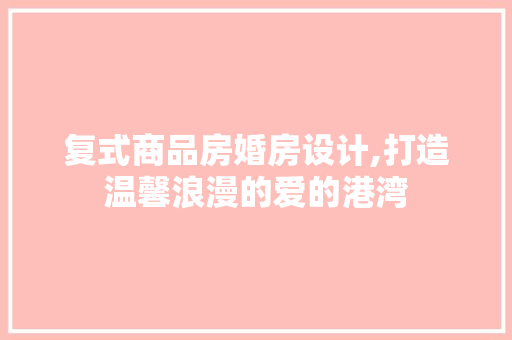 复式商品房婚房设计,打造温馨浪漫的爱的港湾