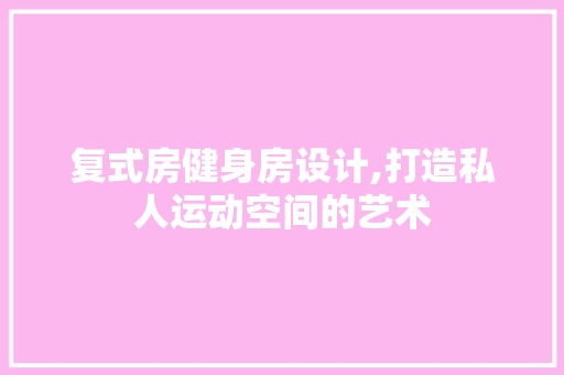 复式房健身房设计,打造私人运动空间的艺术